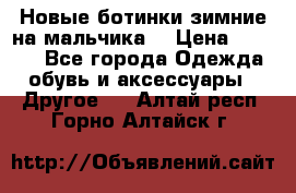 Новые ботинки зимние на мальчика  › Цена ­ 1 100 - Все города Одежда, обувь и аксессуары » Другое   . Алтай респ.,Горно-Алтайск г.